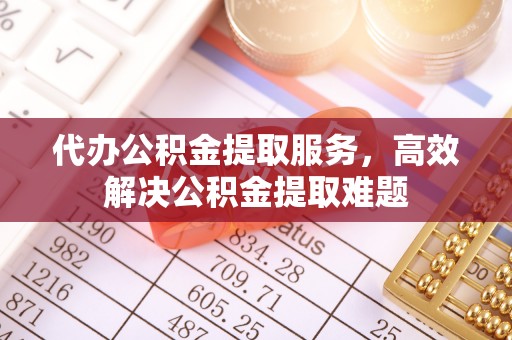 协助代办公积金提取服务，高效解决公积金提取难题