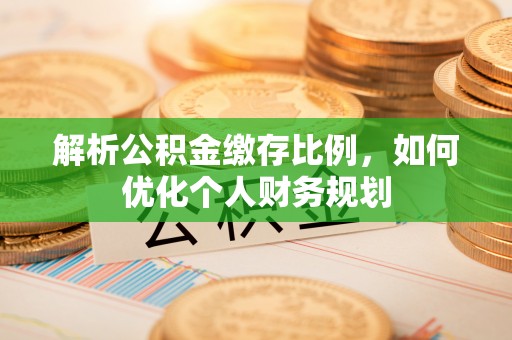 协助解析公积金缴存比例，如何优化个人财务规划