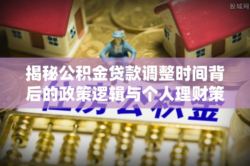 协助揭秘公积金贷款调整时间背后的政策逻辑与个人理财策略