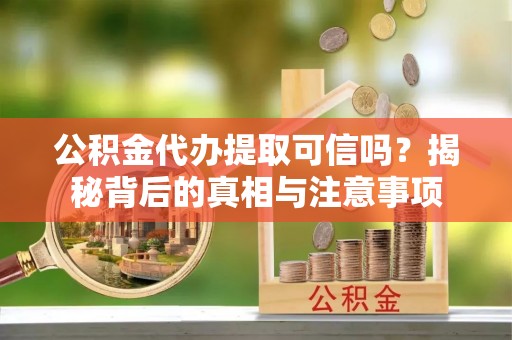 协助公积金代办提取可信吗？揭秘背后的真相与注意事项