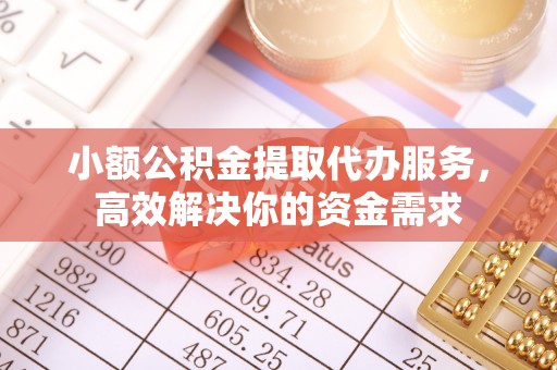 协助小额公积金提取代办服务，高效解决你的资金需求