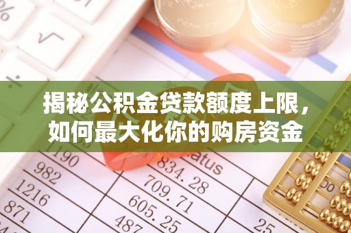 协助揭秘公积金贷款额度上限，如何最大化你的购房资金