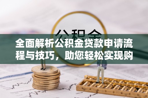 协助全面解析公积金贷款申请流程与技巧，助您轻松实现购房梦想