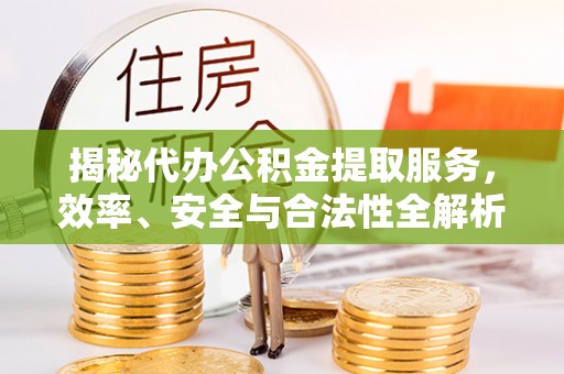 协助揭秘代办公积金提取服务，效率、安全与合法性全解析