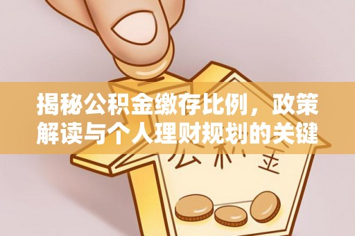 协助揭秘公积金缴存比例，政策解读与个人理财规划的关键