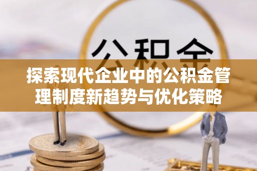 协助探索现代企业中的公积金管理制度新趋势与优化策略