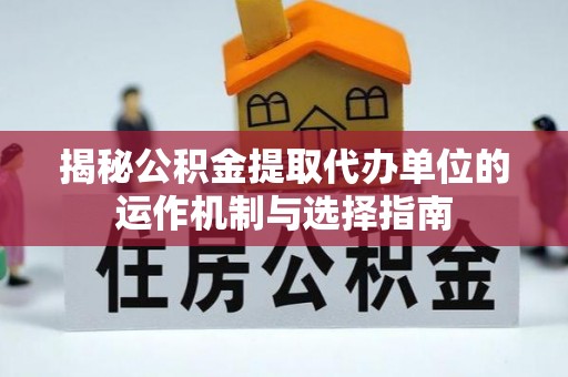 协助揭秘公积金提取代办单位的运作机制与选择指南