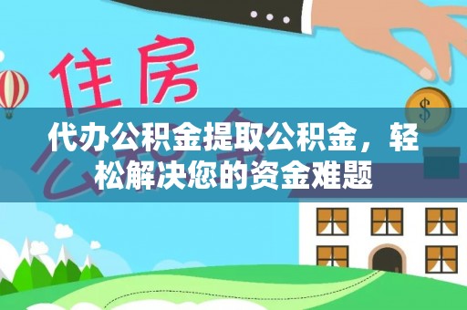 协助代办公积金提取公积金，轻松解决您的资金难题