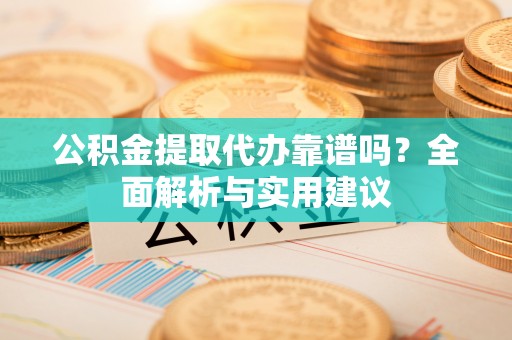 协助公积金提取代办靠谱吗？全面解析与实用建议