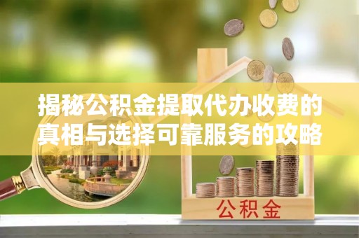 协助揭秘公积金提取代办收费的真相与选择可靠服务的攻略