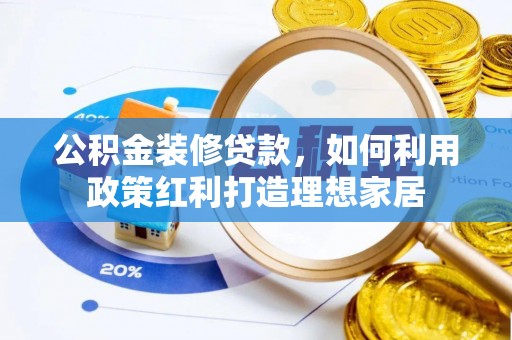 协助公积金装修贷款，如何利用政策红利打造理想家居