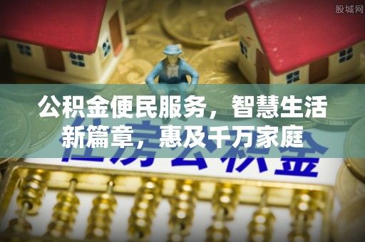 协助公积金便民服务，智慧生活新篇章，惠及千万家庭