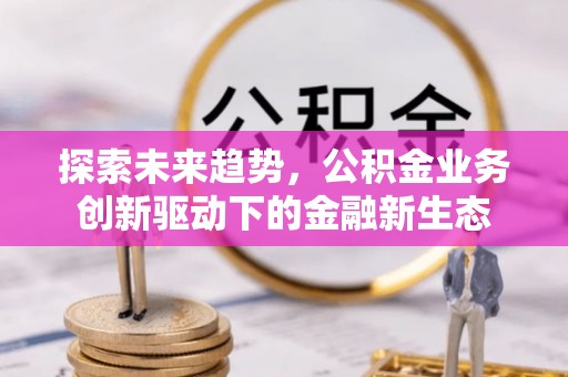 协助探索未来趋势，公积金业务创新驱动下的金融新生态