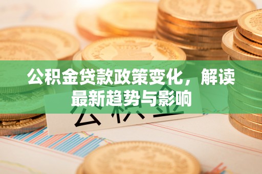 协助公积金贷款政策变化，解读最新趋势与影响