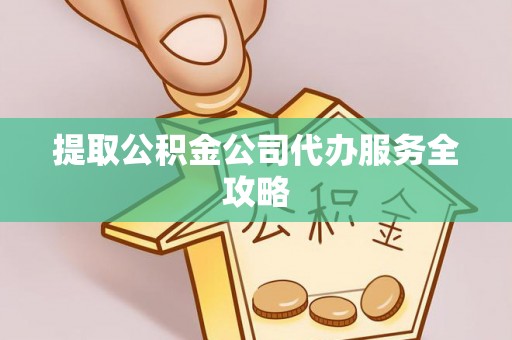 协助提取公积金公司代办服务全攻略