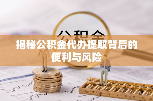 协助揭秘公积金代办提取背后的便利与风险