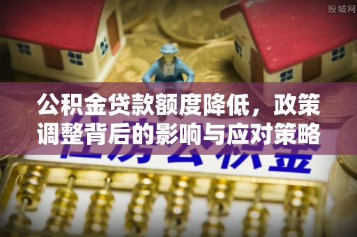 协助公积金贷款额度降低，政策调整背后的影响与应对策略