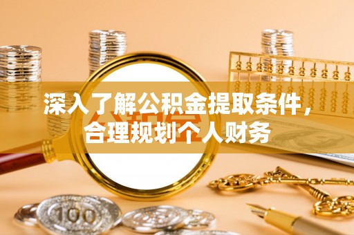 协助深入了解公积金提取条件，合理规划个人财务