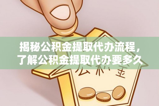 协助揭秘公积金提取代办流程，了解公积金提取代办要多久的关键因素