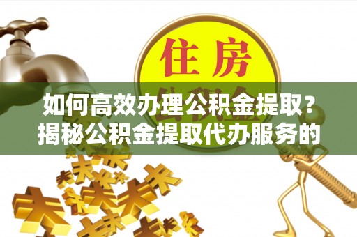 协助如何高效办理公积金提取？揭秘公积金提取代办服务的优势与注意事项