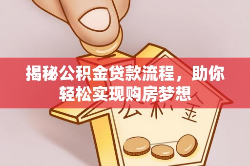 协助揭秘公积金贷款流程，助你轻松实现购房梦想