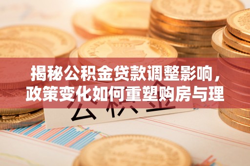 协助揭秘公积金贷款调整影响，政策变化如何重塑购房与理财规划