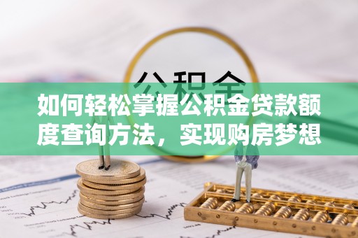 协助如何轻松掌握公积金贷款额度查询方法，实现购房梦想？