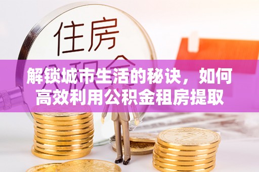 协助解锁城市生活的秘诀，如何高效利用公积金租房提取