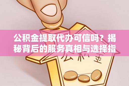 协助公积金提取代办可信吗？揭秘背后的服务真相与选择指南