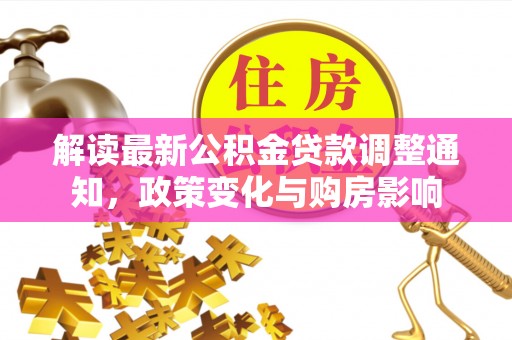 协助解读最新公积金贷款调整通知，政策变化与购房影响