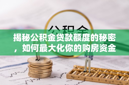 协助揭秘公积金贷款额度的秘密，如何最大化你的购房资金