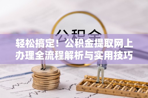 协助轻松搞定！公积金提取网上办理全流程解析与实用技巧