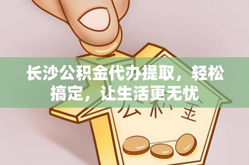 协助长沙公积金代办提取，轻松搞定，让生活更无忧