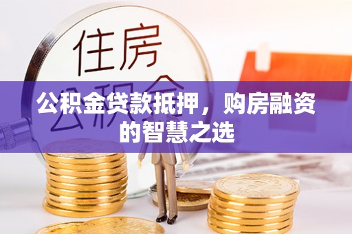 协助公积金贷款抵押，购房融资的智慧之选