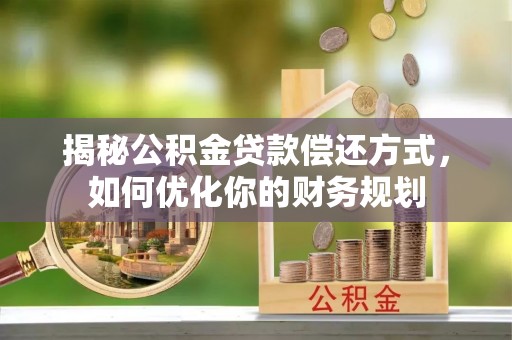 协助揭秘公积金贷款偿还方式，如何优化你的财务规划