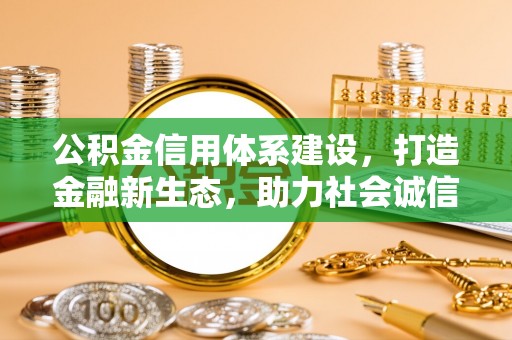 协助公积金信用体系建设，打造金融新生态，助力社会诚信发展
