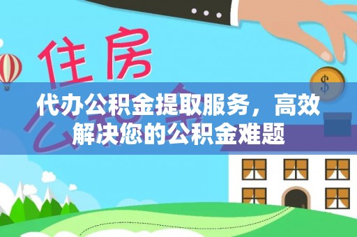 协助代办公积金提取服务，高效解决您的公积金难题
