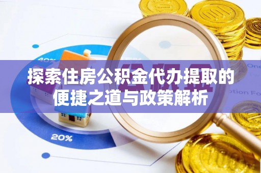 协助探索住房公积金代办提取的便捷之道与政策解析