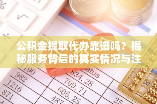协助公积金提取代办靠谱吗？揭秘服务背后的真实情况与注意事项
