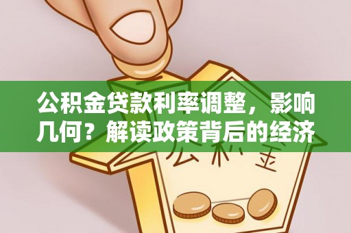 协助公积金贷款利率调整，影响几何？解读政策背后的经济逻辑