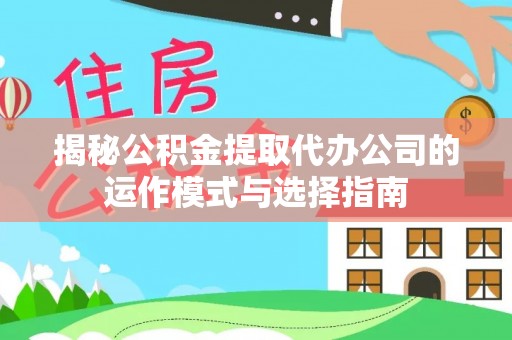 协助揭秘公积金提取代办公司的运作模式与选择指南