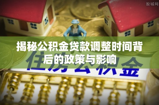 协助揭秘公积金贷款调整时间背后的政策与影响