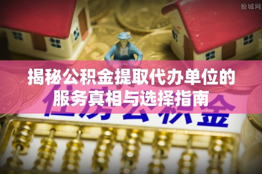 协助揭秘公积金提取代办单位的服务真相与选择指南