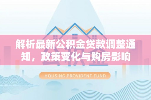 协助解析最新公积金贷款调整通知，政策变化与购房影响