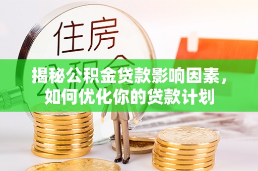协助揭秘公积金贷款影响因素，如何优化你的贷款计划