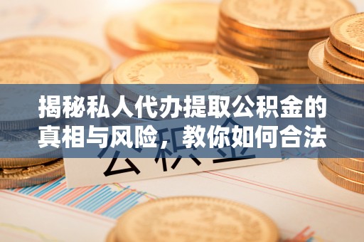 协助揭秘私人代办提取公积金的真相与风险，教你如何合法合规操作