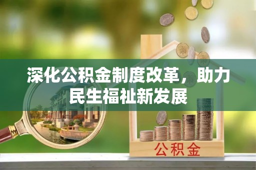 协助深化公积金制度改革，助力民生福祉新发展