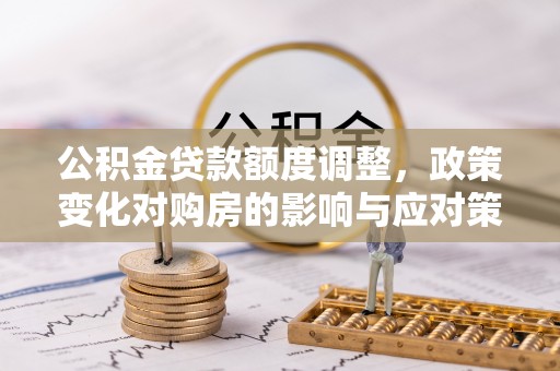 协助公积金贷款额度调整，政策变化对购房的影响与应对策略