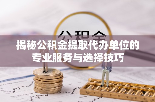 协助揭秘公积金提取代办单位的专业服务与选择技巧