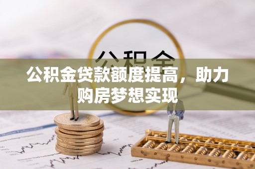 协助公积金贷款额度提高，助力购房梦想实现